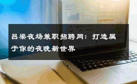 吕梁夜场兼职招聘网：打造属于你的夜晚新世界