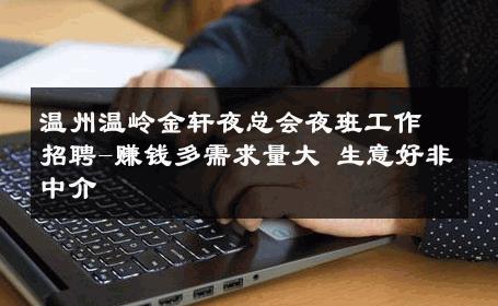 温州温岭金轩夜总会夜班工作招聘-赚钱多需求量大 生意好非中介