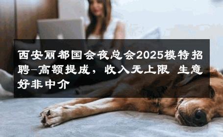 西安丽都国会夜总会2025模特招聘-高额提成，收入无上限 生意好非中介