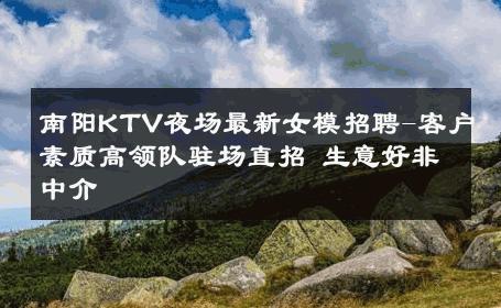 南阳KTV夜场最新女模招聘-客户素质高领队驻场直招 生意好非中介