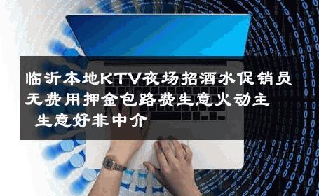 临沂本地KTV夜场招酒水促销员无费用押金包路费生意火动主 生意好非中介