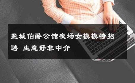 盐城伯爵公馆夜场女模模特招聘 生意好非中介