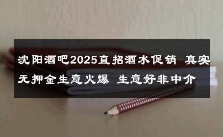 沈阳酒吧2025直招酒水促销-真实无押金生意火爆 生意好非中介