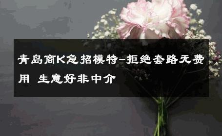 青岛商K急招模特-拒绝套路无费用 生意好非中介