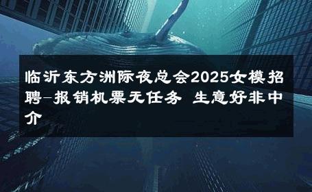 临沂东方洲际夜总会2025女模招聘-报销机票无任务 生意好非中介
