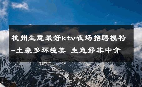 杭州生意最好ktv夜场招聘模特-土豪多环境美 生意好非中介
