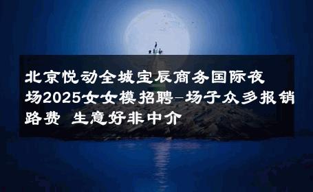 北京悦动全城宝辰商务国际夜场2025女女模招聘-场子众多报销路费 生意好非中介
