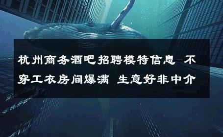 杭州商务酒吧招聘模特信息-不穿工衣房间爆满 生意好非中介