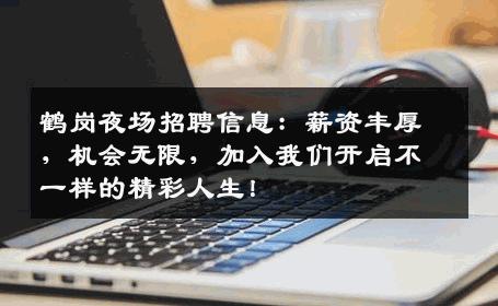 鹤岗夜场招聘信息：薪资丰厚，机会无限，加入我们开启不一样的精彩人生！
