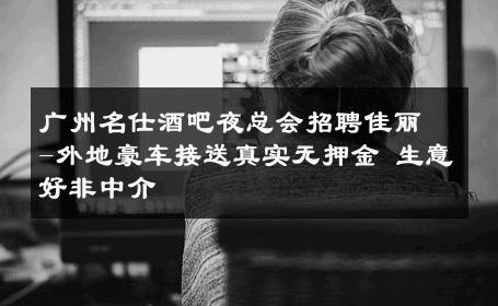 广州名仕酒吧夜总会招聘佳丽-外地豪车接送真实无押金 生意好非中介