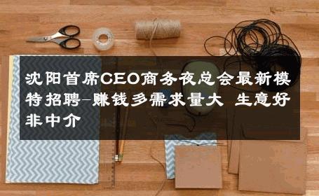 沈阳首席CEO商务夜总会最新模特招聘-赚钱多需求量大 生意好非中介