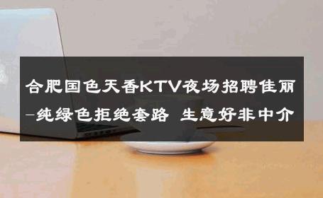 合肥国色天香KTV夜场招聘佳丽-纯绿色拒绝套路 生意好非中介