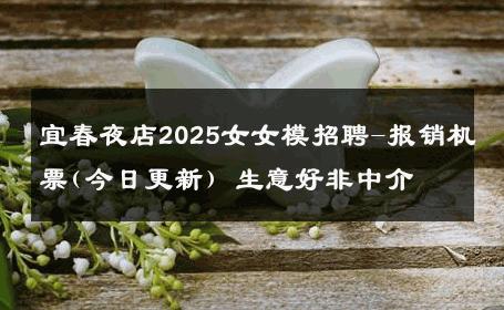宜春夜店2025女女模招聘-报销机票(今日更新) 生意好非中介