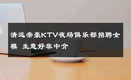 清远帝豪KTV夜场俱乐部招聘女模 生意好非中介