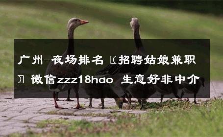 广州-夜场排名〖招聘姑娘兼职〗微信zzz18hao 生意好非中介