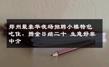 郑州最豪华夜场招聘小模特包吃住，捞金日结二十 生意好非中介