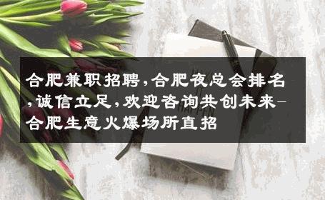 合肥兼职招聘,合肥夜总会排名,诚信立足,欢迎咨询共创未来-合肥生意火爆场所直招