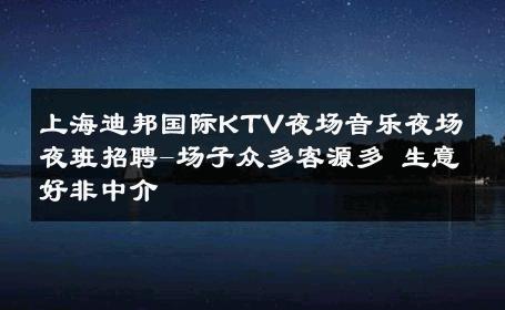 上海迪邦国际KTV夜场音乐夜场夜班招聘-场子众多客源多 生意好非中介
