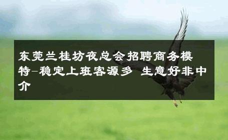 东莞兰桂坊夜总会招聘商务模特-稳定上班客源多 生意好非中介
