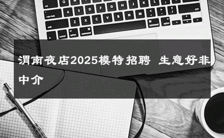 渭南夜店2025模特招聘 生意好非中介