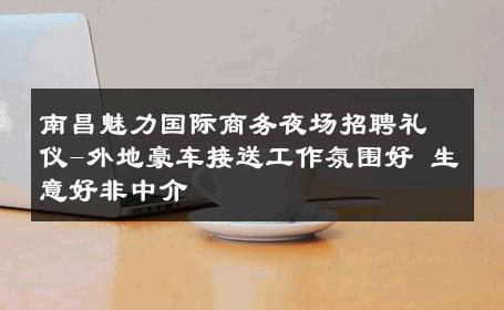 南昌魅力国际商务夜场招聘礼仪-外地豪车接送工作氛围好 生意好非中介