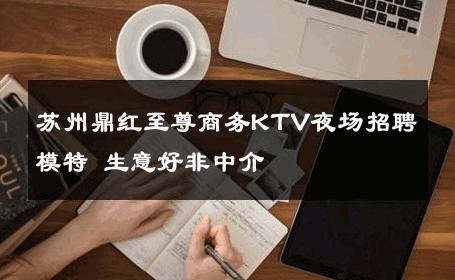 苏州鼎红至尊商务KTV夜场招聘模特 生意好非中介