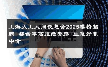 上海天上人间夜总会2025模特招聘-翻台率高拒绝套路 生意好非中介