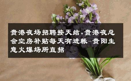 贵港夜场招聘按天结,贵港夜总会空房补贴每天有进帐-贵阳生意火爆场所直招