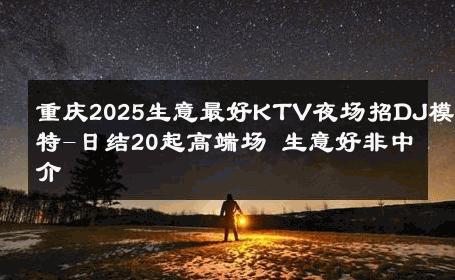 重庆2025生意最好KTV夜场招DJ模特-日结20起高端场 生意好非中介