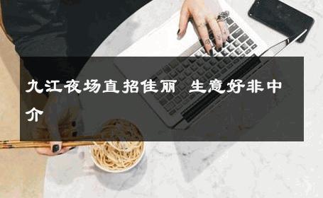 九江夜场直招佳丽 生意好非中介