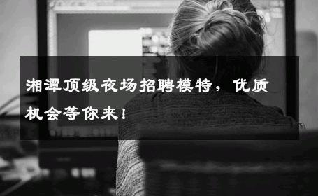 湘潭顶级夜场招聘模特，优质机会等你来！