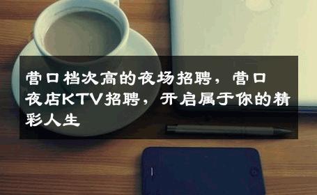 营口档次高的夜场招聘，营口夜店KTV招聘，开启属于你的精彩人生