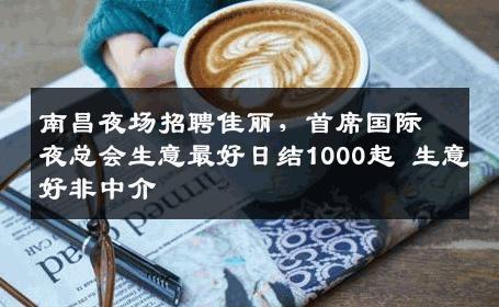 南昌夜场招聘佳丽，首席国际夜总会生意最好日结1000起 生意好非中介