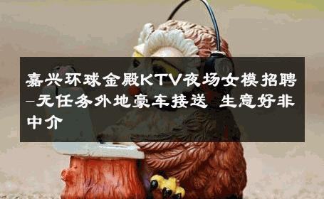 嘉兴环球金殿KTV夜场女模招聘-无任务外地豪车接送 生意好非中介