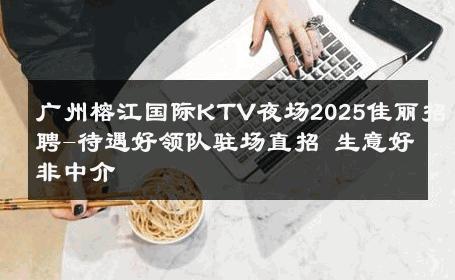 广州榕江国际KTV夜场2025佳丽招聘-待遇好领队驻场直招 生意好非中介