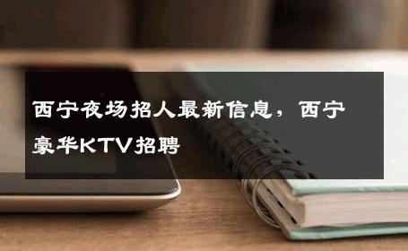 西宁夜场招人最新信息，西宁豪华KTV招聘