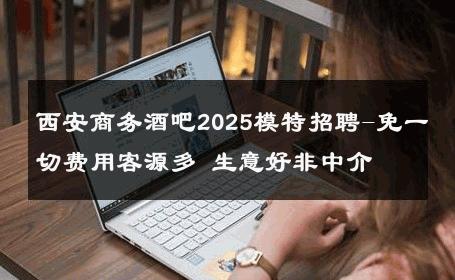 西安商务酒吧2025模特招聘-免一切费用客源多 生意好非中介