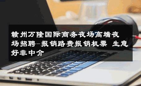 赣州万隆国际商务夜场高端夜场招聘-报销路费报销机票 生意好非中介