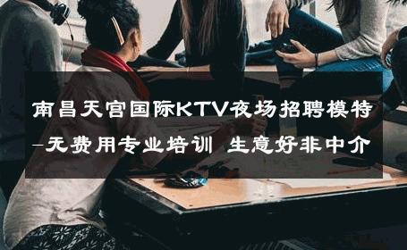 南昌天宫国际KTV夜场招聘模特-无费用专业培训 生意好非中介