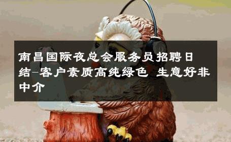 南昌国际夜总会服务员招聘日结-客户素质高纯绿色 生意好非中介