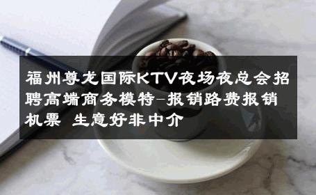 福州尊龙国际KTV夜场夜总会招聘高端商务模特-报销路费报销机票 生意好非中介