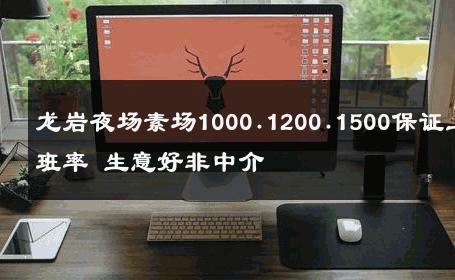 龙岩夜场素场1000.1200.1500保证上班率 生意好非中介