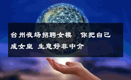 台州夜场招聘女模﹨你把自己成女皇 生意好非中介
