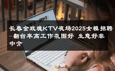 长春金玫瑰KTV夜场2025女模招聘-翻台率高工作氛围好 生意好非中介