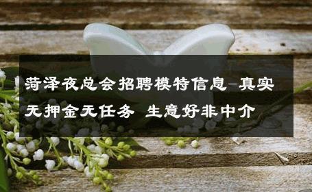 菏泽夜总会招聘模特信息-真实无押金无任务 生意好非中介