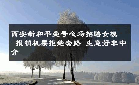 西安新和平壹号夜场招聘女模-报销机票拒绝套路 生意好非中介