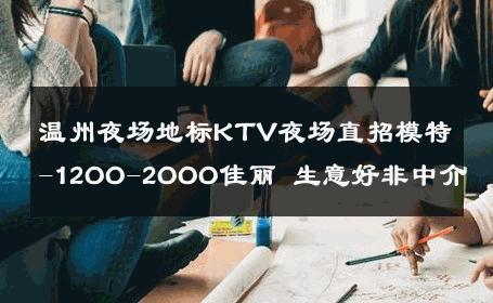 温州夜场地标KTV夜场直招模特-12OO-2OOO佳丽 生意好非中介