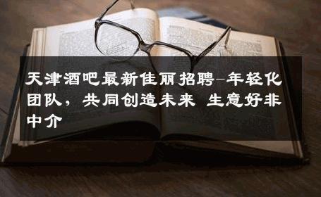 天津酒吧最新佳丽招聘-年轻化团队，共同创造未来 生意好非中介