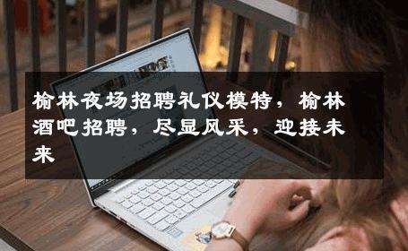 榆林夜场招聘礼仪模特，榆林酒吧招聘，尽显风采，迎接未来