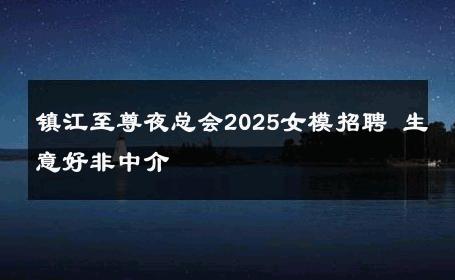 镇江至尊夜总会2025女模招聘 生意好非中介